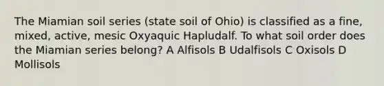 The Miamian soil series (state soil of Ohio) is classified as a fine, mixed, active, mesic Oxyaquic Hapludalf. To what soil order does the Miamian series belong? A Alfisols B Udalfisols C Oxisols D Mollisols