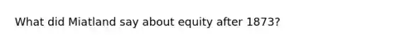 What did Miatland say about equity after 1873?