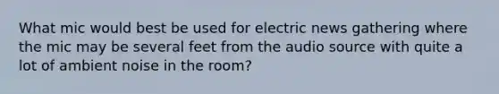 What mic would best be used for electric news gathering where the mic may be several feet from the audio source with quite a lot of ambient noise in the room?