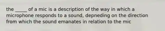 the _____ of a mic is a description of the way in which a microphone responds to a sound, depneding on the direction from which the sound emanates in relation to the mic