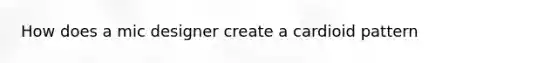 How does a mic designer create a cardioid pattern