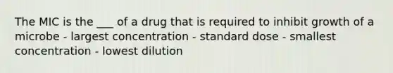 The MIC is the ___ of a drug that is required to inhibit growth of a microbe - largest concentration - standard dose - smallest concentration - lowest dilution