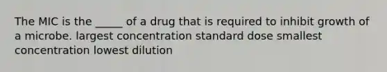 The MIC is the _____ of a drug that is required to inhibit growth of a microbe. largest concentration standard dose smallest concentration lowest dilution