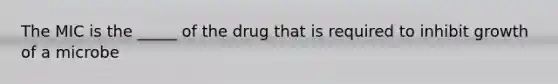 The MIC is the _____ of the drug that is required to inhibit growth of a microbe