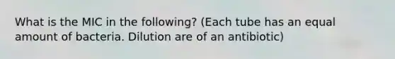 What is the MIC in the following? (Each tube has an equal amount of bacteria. Dilution are of an antibiotic)