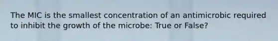 The MIC is the smallest concentration of an antimicrobic required to inhibit the growth of the microbe: True or False?