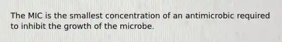 The MIC is the smallest concentration of an antimicrobic required to inhibit the growth of the microbe.