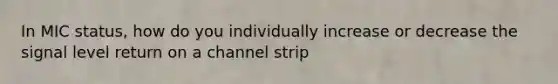 In MIC status, how do you individually increase or decrease the signal level return on a channel strip