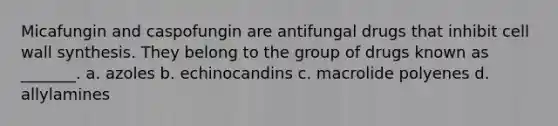 Micafungin and caspofungin are antifungal drugs that inhibit cell wall synthesis. They belong to the group of drugs known as _______. a. azoles b. echinocandins c. macrolide polyenes d. allylamines