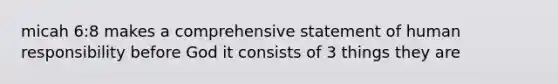 micah 6:8 makes a comprehensive statement of human responsibility before God it consists of 3 things they are