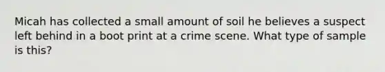 Micah has collected a small amount of soil he believes a suspect left behind in a boot print at a crime scene. What type of sample is this?