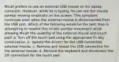 Micah prefers to use an external USB mouse on his laptop computer. However, while he is typing, he can see the mouse pointer moving erratically on the screen. This symptom continues even when the external mouse is disconnected from the USB port. Which of the following would be the best step in attempting to resolve this erratic pointer movement while allowing Micah the usability of the external mouse and touch pad? a. Turn off the touch pad using the appropriate Fn key combination. b. Update the drivers for the USB-connected external mouse. c. Remove and reseat the USB connection for the external mouse. d. Remove the keyboard and disconnect the ZIF connection for the touch pad.