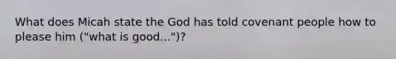 What does Micah state the God has told covenant people how to please him ("what is good...")?