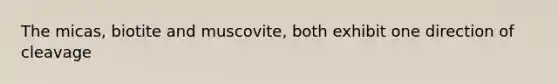 The micas, biotite and muscovite, both exhibit one direction of cleavage