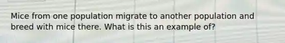 Mice from one population migrate to another population and breed with mice there. What is this an example of?