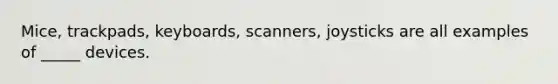 Mice, trackpads, keyboards, scanners, joysticks are all examples of _____ devices.