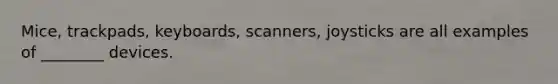 Mice, trackpads, keyboards, scanners, joysticks are all examples of ________ devices.