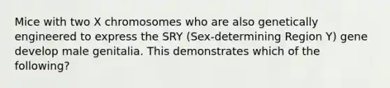 Mice with two X chromosomes who are also genetically engineered to express the SRY (Sex-determining Region Y) gene develop male genitalia. This demonstrates which of the following?