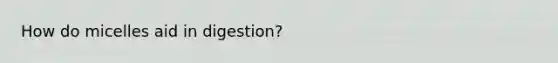 How do micelles aid in digestion?
