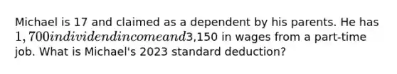 Michael is 17 and claimed as a dependent by his parents. He has 1,700 in dividend income and3,150 in wages from a part-time job. What is Michael's 2023 standard deduction?