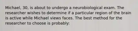 Michael, 30, is about to undergo a neurobiological exam. The researcher wishes to determine if a particular region of the brain is active while Michael views faces. The best method for the researcher to choose is probably: