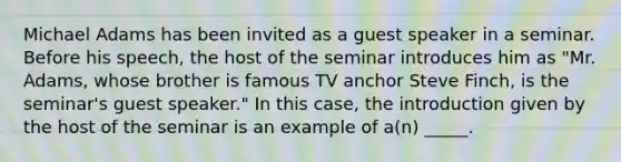 Michael Adams has been invited as a guest speaker in a seminar. Before his speech, the host of the seminar introduces him as "Mr. Adams, whose brother is famous TV anchor Steve Finch, is the seminar's guest speaker." In this case, the introduction given by the host of the seminar is an example of a(n) _____.