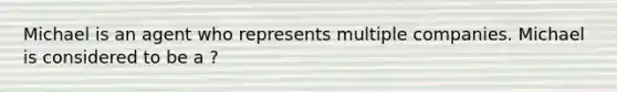 Michael is an agent who represents multiple companies. Michael is considered to be a ?