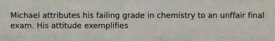 Michael attributes his failing grade in chemistry to an unffair final exam. His attitude exemplifies