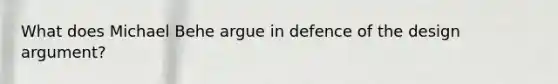 What does Michael Behe argue in defence of the design argument?