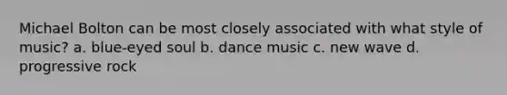 Michael Bolton can be most closely associated with what style of music? a. blue-eyed soul b. dance music c. new wave d. progressive rock