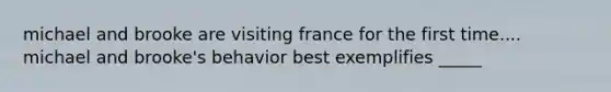 michael and brooke are visiting france for the first time.... michael and brooke's behavior best exemplifies _____