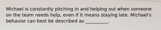 Michael is constantly pitching in and helping out when someone on the team needs help, even if it means staying late. Michael's behavior can best be described as __________.
