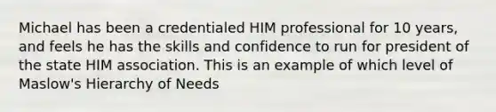 Michael has been a credentialed HIM professional for 10 years, and feels he has the skills and confidence to run for president of the state HIM association. This is an example of which level of Maslow's Hierarchy of Needs