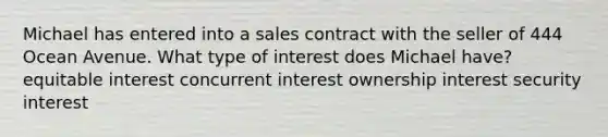 Michael has entered into a sales contract with the seller of 444 Ocean Avenue. What type of interest does Michael have? equitable interest concurrent interest ownership interest security interest