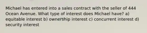 Michael has entered into a sales contract with the seller of 444 Ocean Avenue. What type of interest does Michael have? a) equitable interest b) ownership interest c) concurrent interest d) security interest