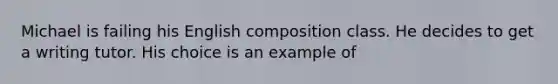 Michael is failing his English composition class. He decides to get a writing tutor. His choice is an example of