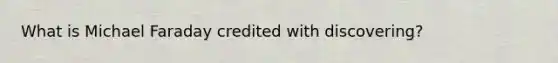 What is Michael Faraday credited with discovering?