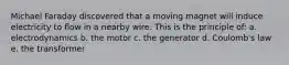 Michael Faraday discovered that a moving magnet will induce electricity to flow in a nearby wire. This is the principle of: a. electrodynamics b. the motor c. the generator d. Coulomb's law e. the transformer