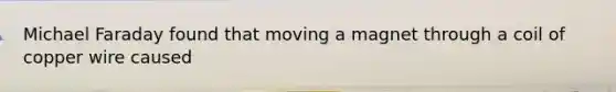 Michael Faraday found that moving a magnet through a coil of copper wire caused