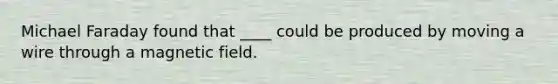 Michael Faraday found that ____ could be produced by moving a wire through a magnetic field.