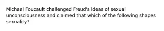 Michael Foucault challenged Freud's ideas of sexual unconsciousness and claimed that which of the following shapes sexuality?