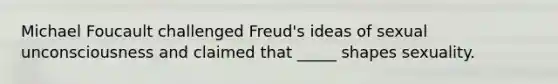 Michael Foucault challenged Freud's ideas of sexual unconsciousness and claimed that _____ shapes sexuality.