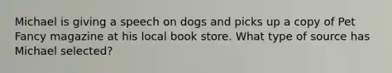 Michael is giving a speech on dogs and picks up a copy of Pet Fancy magazine at his local book store. What type of source has Michael selected?