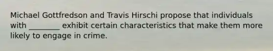 Michael Gottfredson and Travis Hirschi propose that individuals with ________ exhibit certain characteristics that make them more likely to engage in crime.