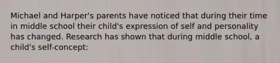 Michael and Harper's parents have noticed that during their time in middle school their child's expression of self and personality has changed. Research has shown that during middle school, a child's self-concept: