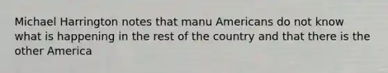 Michael Harrington notes that manu Americans do not know what is happening in the rest of the country and that there is the other America