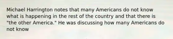 Michael Harrington notes that many Americans do not know what is happening in the rest of the country and that there is "the other America." He was discussing how many Americans do not know