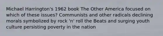 Michael Harrington's 1962 book The Other America focused on which of these issues? Communists and other radicals declining morals symbolized by rock 'n' roll the Beats and surging youth culture persisting poverty in the nation