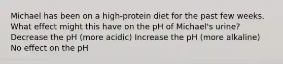 Michael has been on a high-protein diet for the past few weeks. What effect might this have on the pH of Michael's urine? Decrease the pH (more acidic) Increase the pH (more alkaline) No effect on the pH