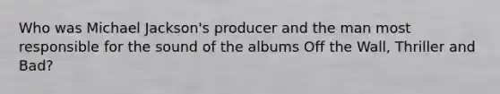 Who was Michael Jackson's producer and the man most responsible for the sound of the albums Off the Wall, Thriller and Bad?